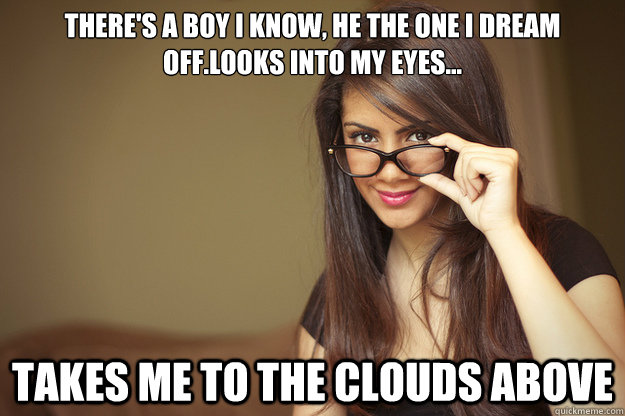 There's a boy I know, he the one I dream off.Looks into my eyes... takes me to the clouds above - There's a boy I know, he the one I dream off.Looks into my eyes... takes me to the clouds above  Actual Sexual Advice Girl