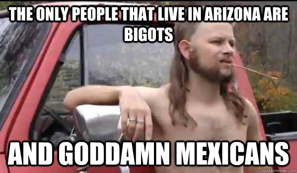 The only people that live in arizona are Bigots and goddamn mexicans  Almost Politically Correct Redneck