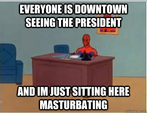 Everyone is downtown seeing the president and im just sitting here masturbating  Spiderman Desk