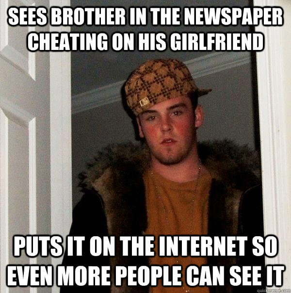 Sees brother in the newspaper cheating on his girlfriend Puts it on the internet so even more people can see it  Scumbag Steve