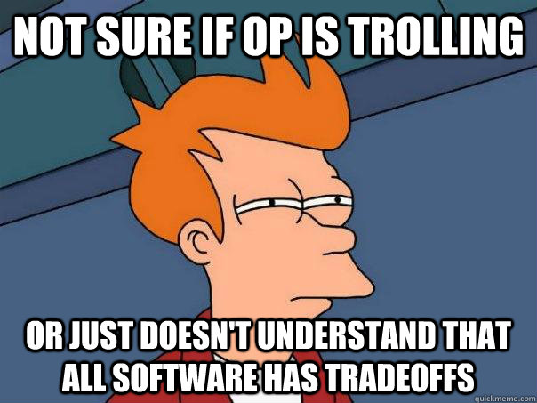 Not sure if OP is trolling Or just doesn't understand that all software has tradeoffs  Futurama Fry