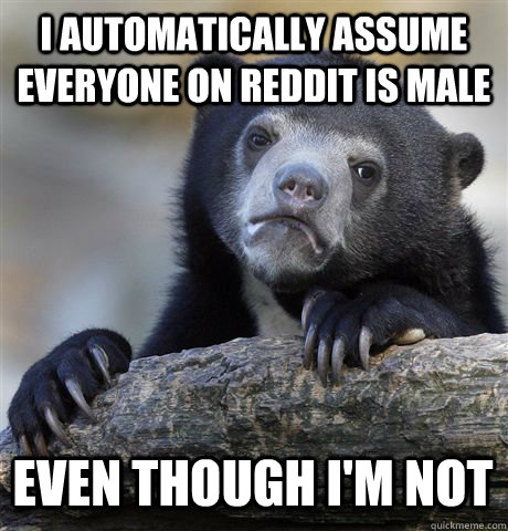 I AUTOMATICALLY ASSUME EVERYONE ON REDDIT IS MALE EVEN THOUGH I'M NOT  Confession Bear
