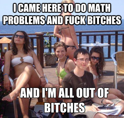 I came here to do math problems and fuck bitches and i'm all out of bitches  Priority Peter