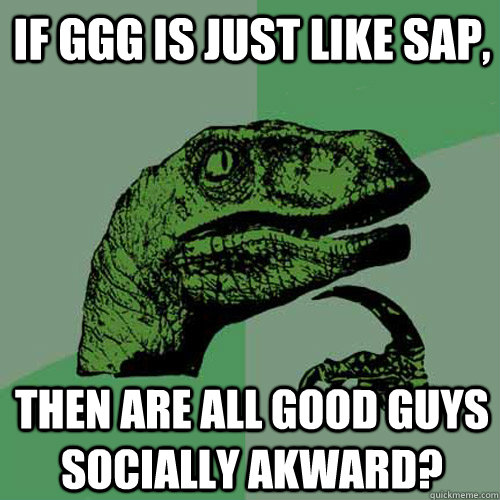 If GGG is just like SAP, then are all good guys socially akward?  Philosoraptor