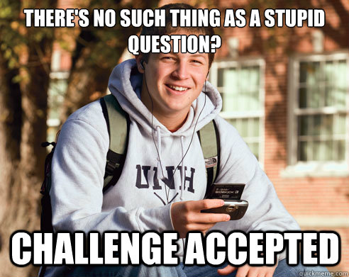 There's no such thing as a stupid question? Challenge Accepted  College Freshman