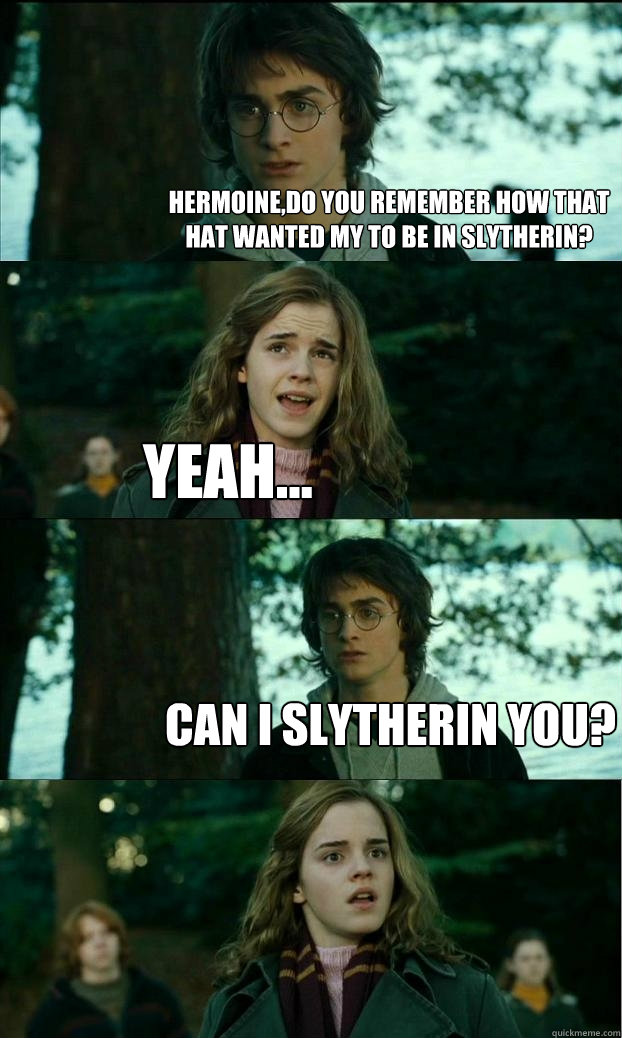 hermoine,do you remember how that hat wanted my to be in slytherin? yeah... can i slytherin you?  Horny Harry