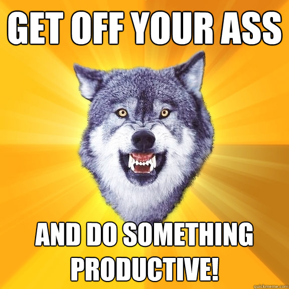 Get Off Your ass and do something productive! - Get Off Your ass and do something productive!  Courage Wolf