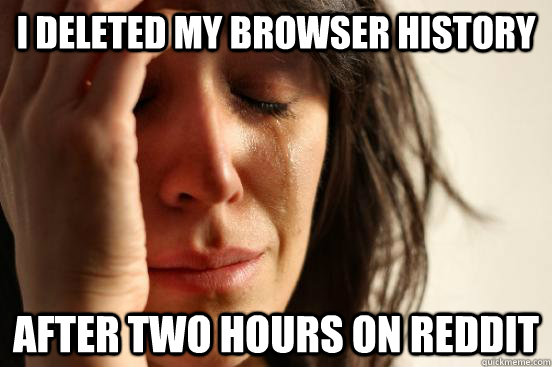 I deleted my browser history after two hours on reddit  First World Problems