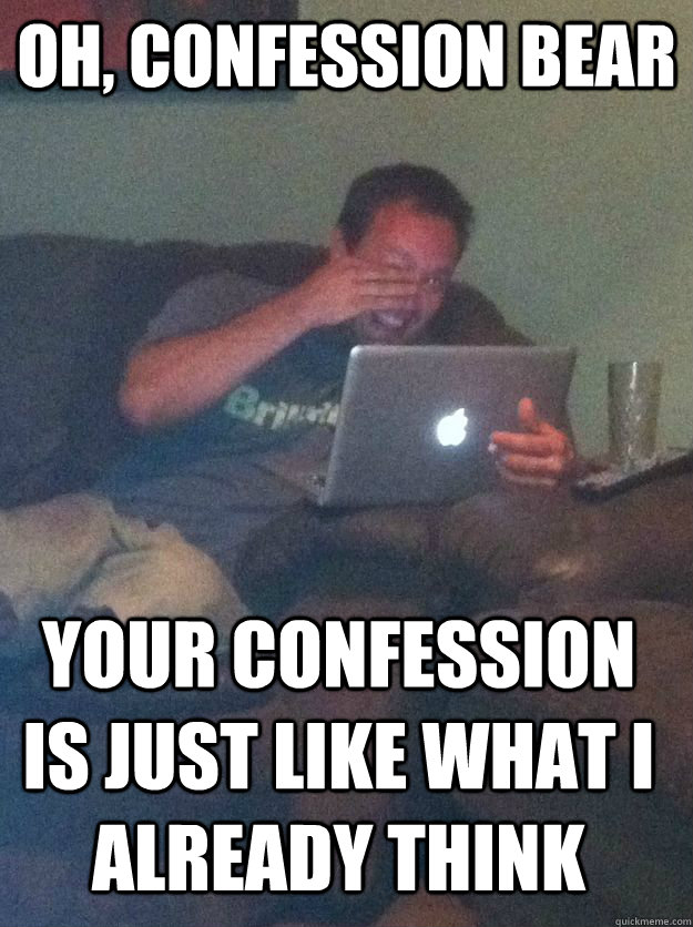 OH, CONFESSION BEAR YOUR CONFESSION IS JUST LIKE WHAT I ALREADY THINK  MEME DAD