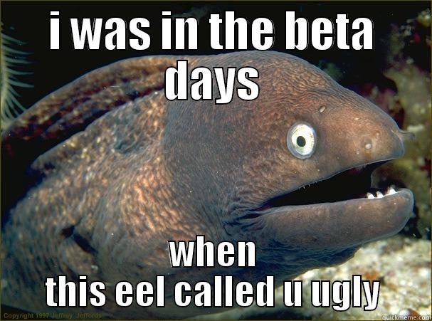 I WAS IN THE BETA DAYS WHEN THIS EEL CALLED U UGLY Bad Joke Eel