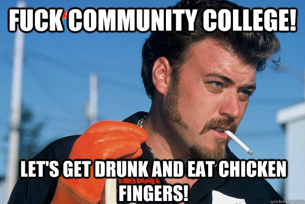 Fuck community college! let's get drunk and eat chicken fingers!  Ricky Trailer Park Boys