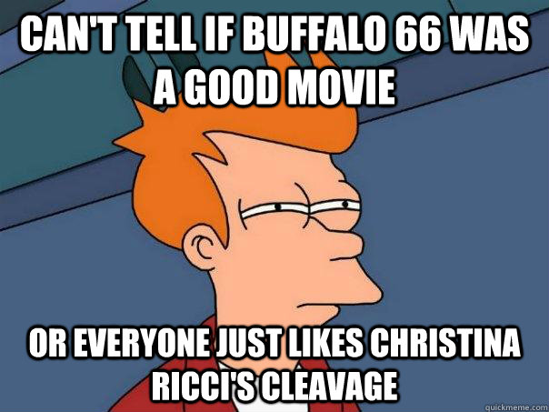 Can't tell if Buffalo 66 was a good movie Or everyone just likes christina ricci's cleavage  Futurama Fry