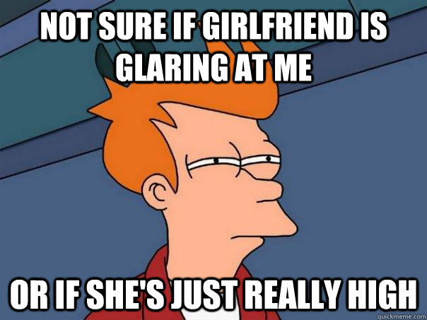 Not sure if girlfriend is glaring at me Or if she's just really high  Futurama Fry