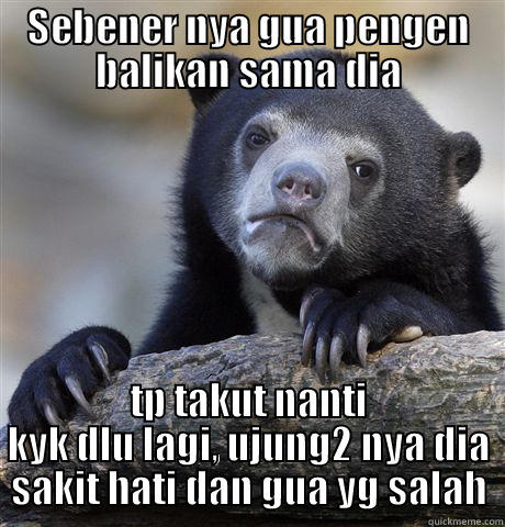 SEBENER NYA GUA PENGEN BALIKAN SAMA DIA TP TAKUT NANTI KYK DLU LAGI, UJUNG2 NYA DIA SAKIT HATI DAN GUA YG SALAH Confession Bear