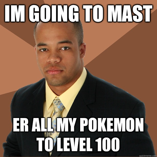 im going to mast er all my pokemon to level 100  Successful Black Man