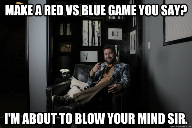 Make a Red vs Blue game you say? I'm about to blow your mind sir.  benevolent bro burnie