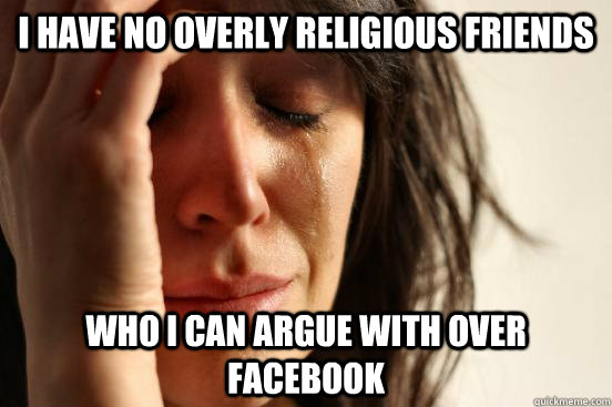 I have no overly religious friends who i can argue with over facebook  First World Problems