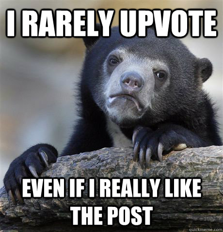 I rarely upvote even if i really like the post  Confession Bear