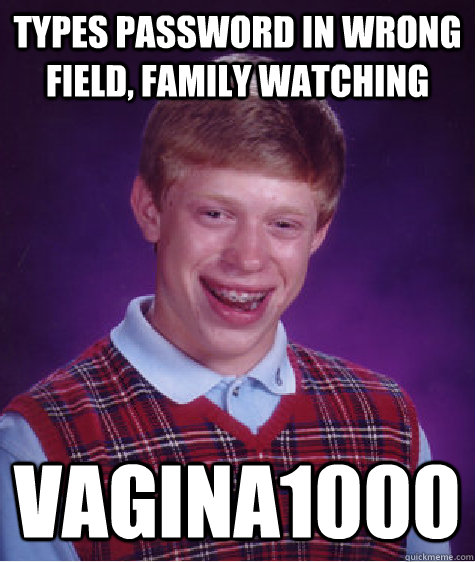 types password in wrong field, family watching Vagina1000  Bad Luck Brian