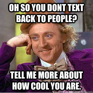 Oh so you dont text back to people? tell me more about how cool you are. - Oh so you dont text back to people? tell me more about how cool you are.  Condescending Wonka