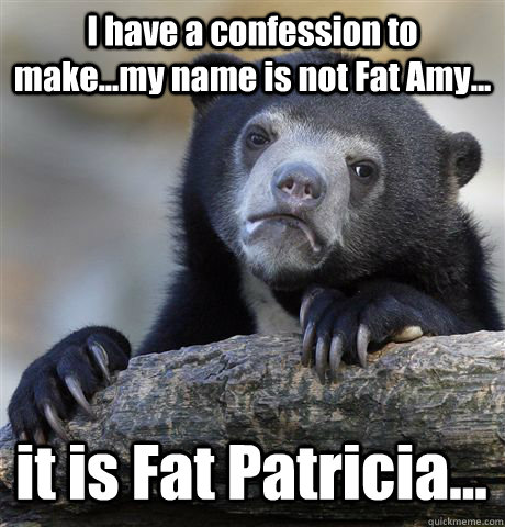 I have a confession to make...my name is not Fat Amy... it is Fat Patricia...  Confession Bear