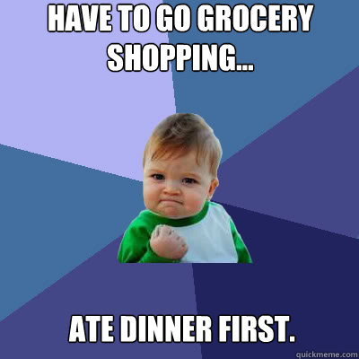 Have to go grocery shopping... Ate dinner first.  Success Baby