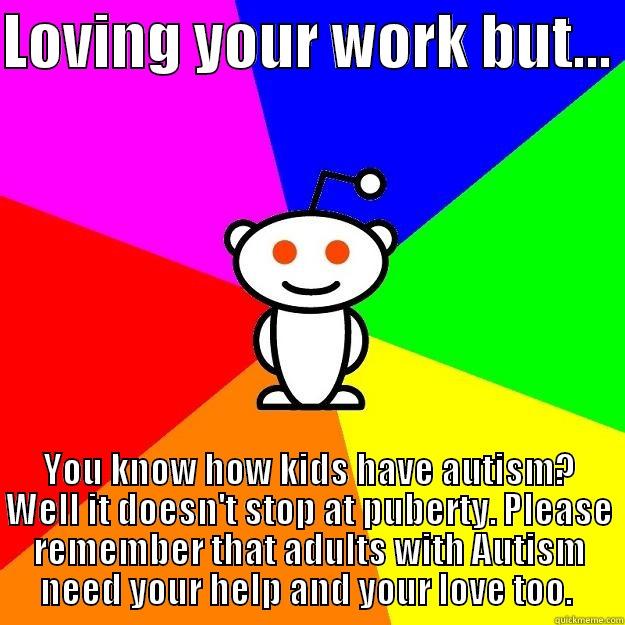 LOVING YOUR WORK BUT...  YOU KNOW HOW KIDS HAVE AUTISM? WELL IT DOESN'T STOP AT PUBERTY. PLEASE REMEMBER THAT ADULTS WITH AUTISM NEED YOUR HELP AND YOUR LOVE TOO.  Reddit Alien