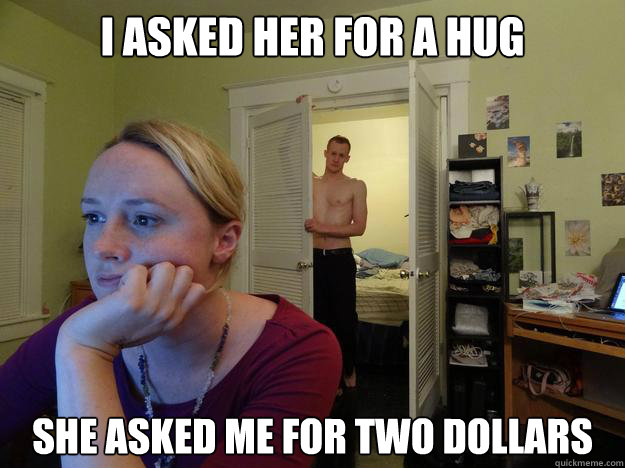 I asked her for a hug she asked me for two dollars - I asked her for a hug she asked me for two dollars  Redditors Boyfriend