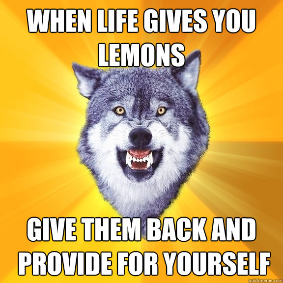 When life gives you lemons give them back and
 provide for yourself  Courage Wolf