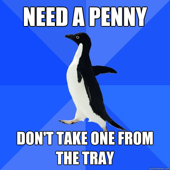 Need a Penny Don't take one from the tray - Need a Penny Don't take one from the tray  Socially Awkward Penguin