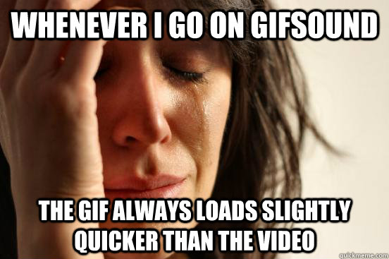 Whenever I go on GIFSOUND The GIF always loads slightly quicker than the video  First World Problems