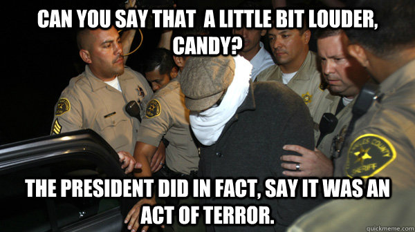 Can you say that  a little bit louder, Candy? The President did in fact, say it was an act of terror.  Defend the Constitution