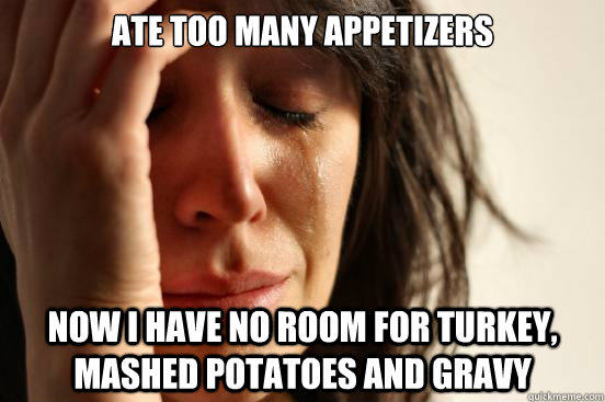 Ate too many appetizers now i have no room for turkey, mashed potatoes and gravy  First World Problems