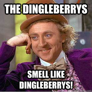 the dingleberrys smell like dingleberrys!  Condescending Wonka