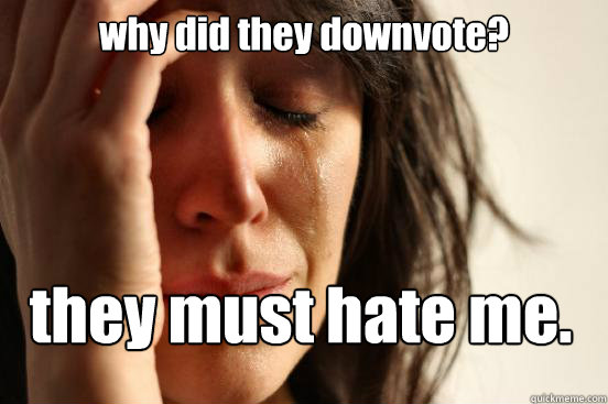 why did they downvote? they must hate me.  First World Problems