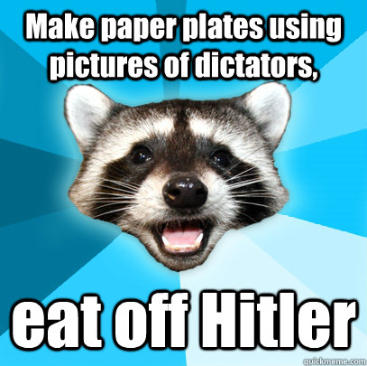 Make paper plates using pictures of dictators, eat off Hitler  Lame Pun Coon