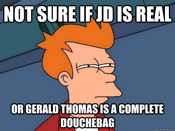 Not sure if JD Is Real Or Gerald Thomas is a complete Douchebag - Not sure if JD Is Real Or Gerald Thomas is a complete Douchebag  Futurama Fry