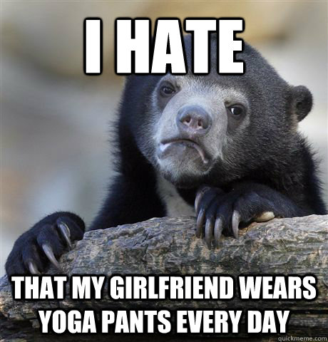 I HATe that my girlfriend wears yoga pants every day  Confession Bear