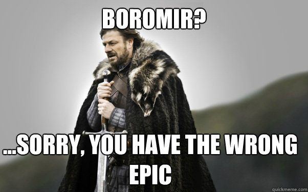 Boromir? ...sorry, you have the wrong epic  Ned Stark