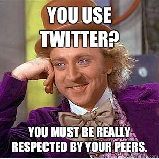 You use twitter? You must be really respected by your peers. - You use twitter? You must be really respected by your peers.  Condescending Wonka