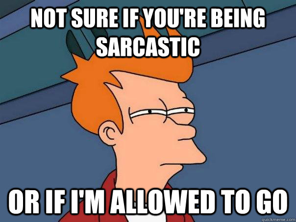 Not sure if you're being sarcastic Or if I'm allowed to go - Not sure if you're being sarcastic Or if I'm allowed to go  Futurama Fry