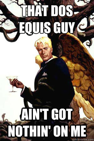 THAT DOS
EQUIS GUY AIN'T GOT NOTHIN' ON ME  Good Guy Lucifer