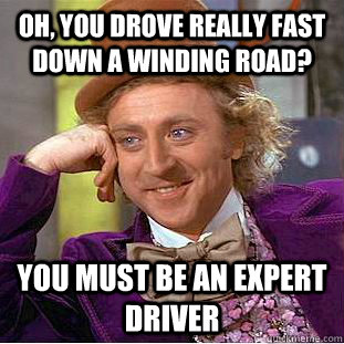 Oh, you drove really fast down a winding road? you must be an expert driver  Condescending Wonka