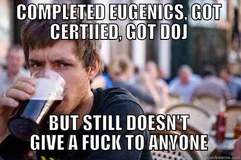 COMPLETED EUGENICS, GOT CERTIIED, GOT DOJ BUT STILL DOESN'T GIVE A FUCK TO ANYONE Lazy College Senior