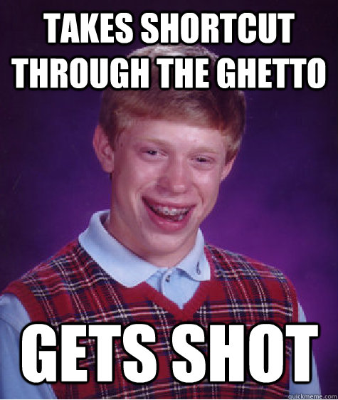 Takes shortcut through the ghetto  gets shot  Bad Luck Brian