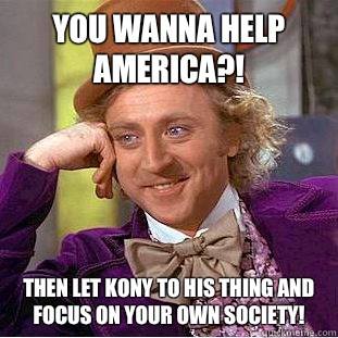 You wanna help America?! Then let kony to his thing and focus on your own society!   Condescending Wonka