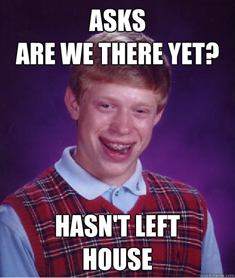 asks 
are we there yet? hasn't left 
house  Bad Luck Brian