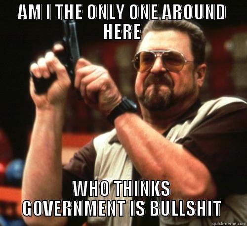 AM I THE ONLY ONE AROUND HERE WHO THINKS GOVERNMENT IS BULLSHIT Am I The Only One Around Here