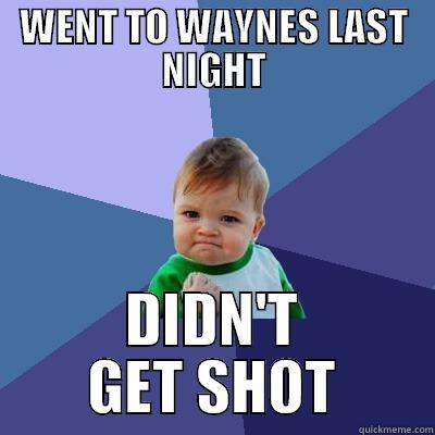 WENT TO WAYNES LAST NIGHT DIDN'T GET SHOT Success Kid