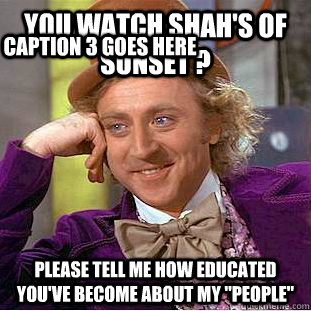 You watch Shah's of Sunset ? Please tell me how educated you've become about my 